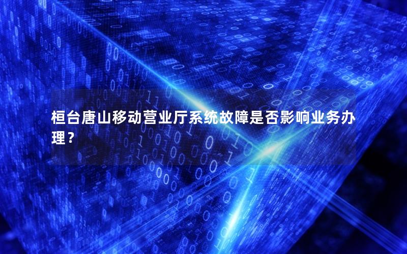 桓台唐山移动营业厅系统故障是否影响业务办理？