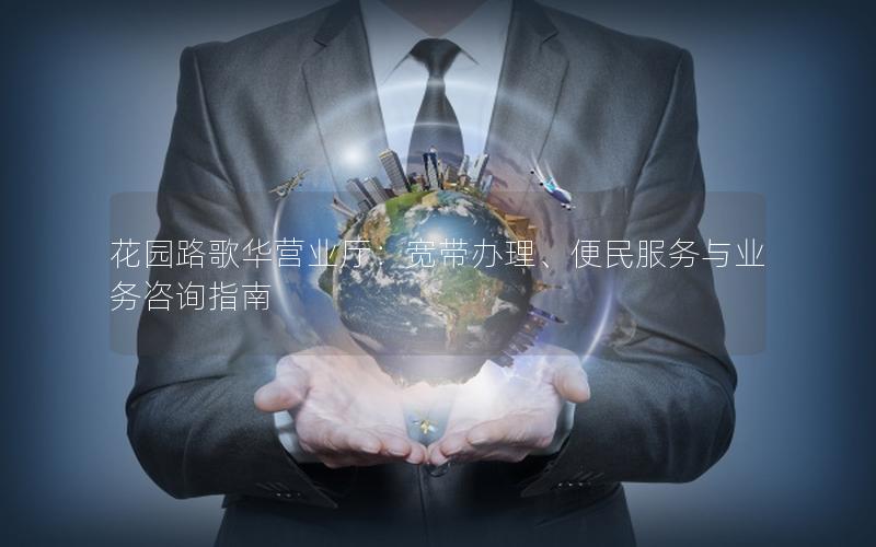 花园路歌华营业厅：宽带办理、便民服务与业务咨询指南