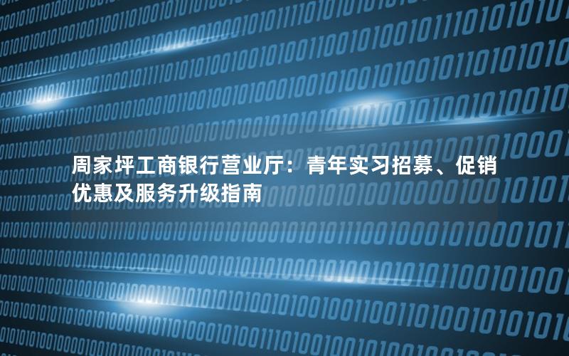 周家坪工商银行营业厅：青年实习招募、促销优惠及服务升级指南