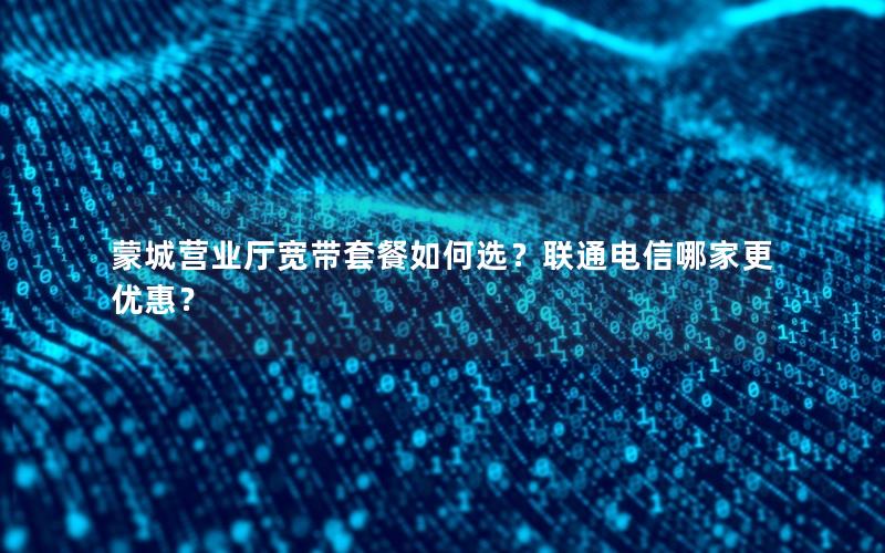 蒙城营业厅宽带套餐如何选？联通电信哪家更优惠？