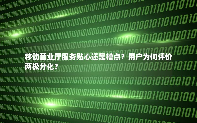 移动营业厅服务贴心还是槽点？用户为何评价两极分化？