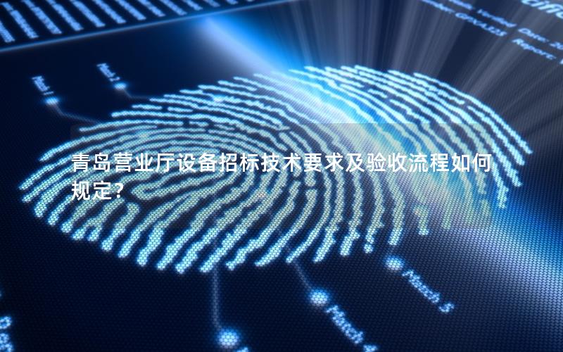 青岛营业厅设备招标技术要求及验收流程如何规定？