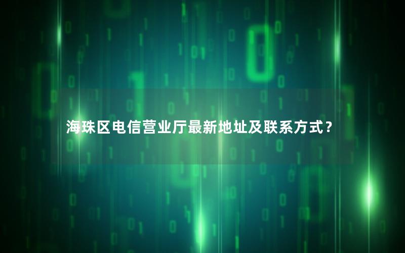 海珠区电信营业厅最新地址及联系方式？