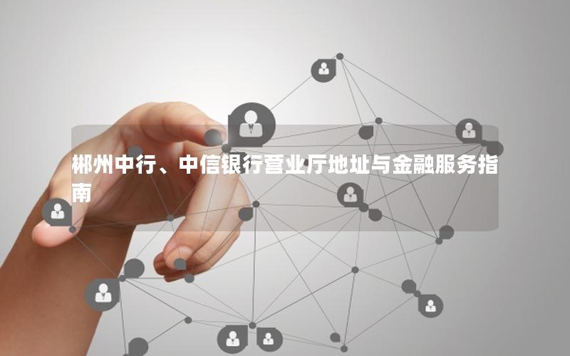 郴州中行、中信银行营业厅地址与金融服务指南