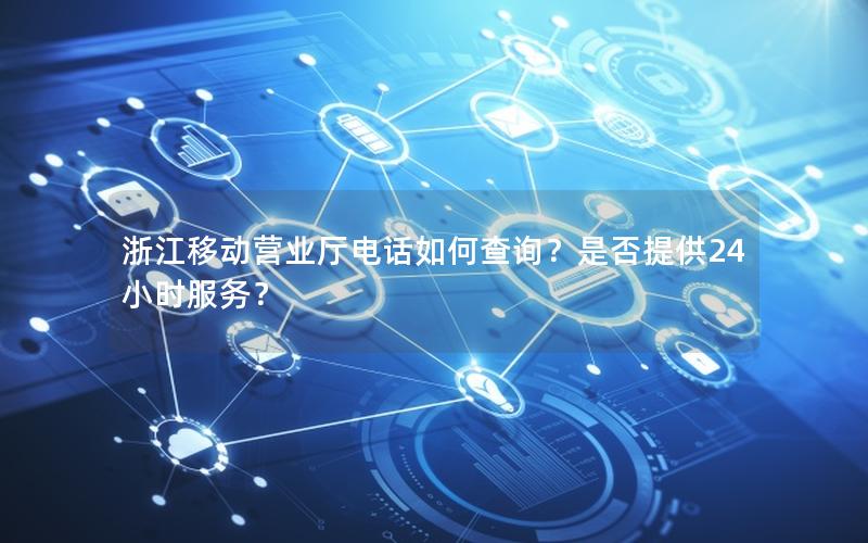 浙江移动营业厅电话如何查询？是否提供24小时服务？