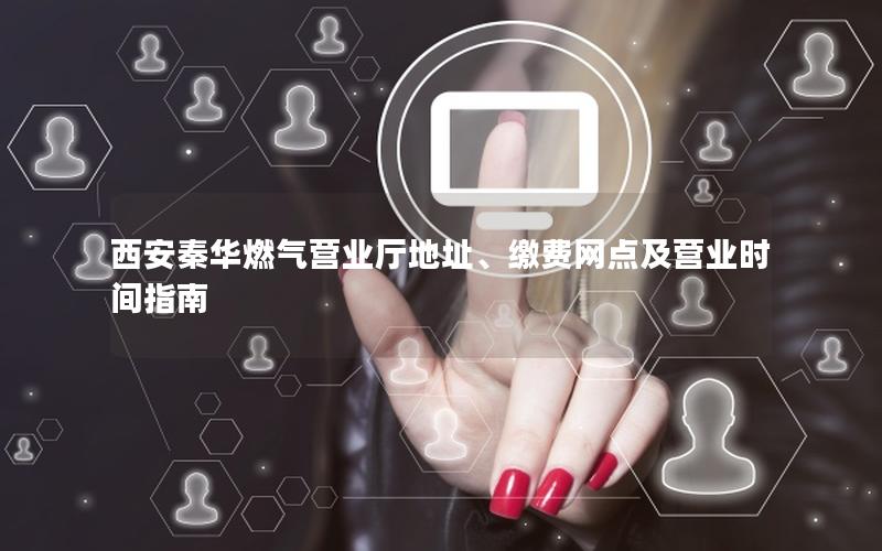 西安秦华燃气营业厅地址、缴费网点及营业时间指南