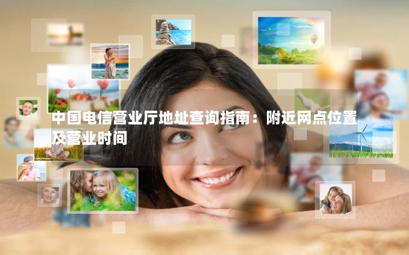 中国电信营业厅地址查询指南：附近网点位置及营业时间