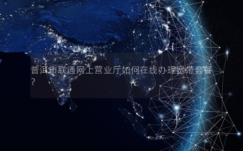 普洱市联通网上营业厅如何在线办理宽带套餐？
