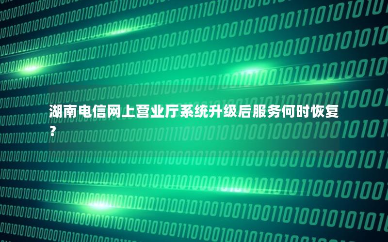 湖南电信网上营业厅系统升级后服务何时恢复？
