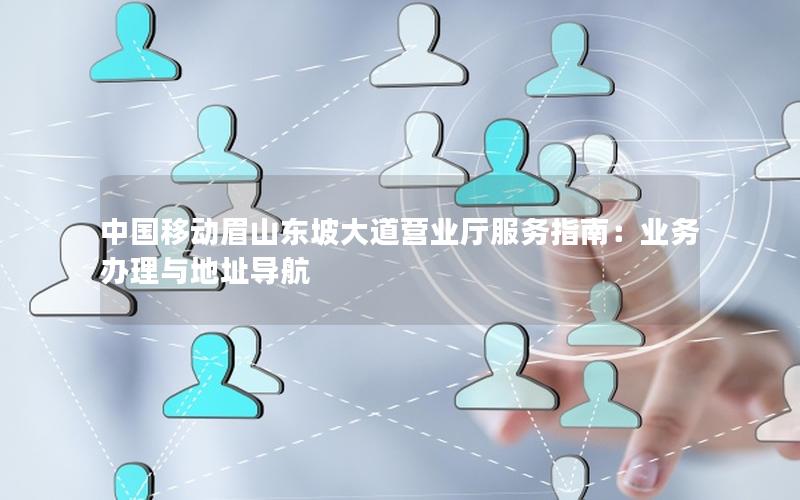 中国移动眉山东坡大道营业厅服务指南：业务办理与地址导航