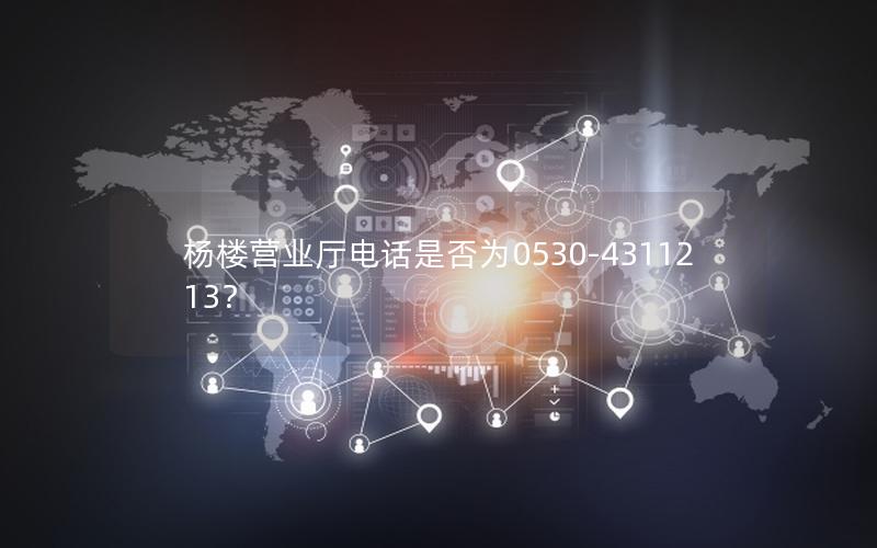 杨楼营业厅电话是否为0530-4311213？