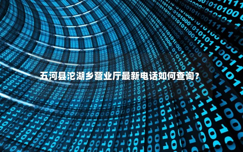 五河县沱湖乡营业厅最新电话如何查询？