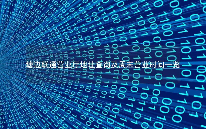 塘边联通营业厅地址查询及周末营业时间一览