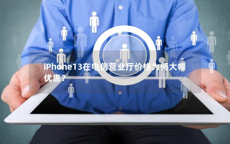 iPhone13在电信营业厅价格为何大幅优惠？