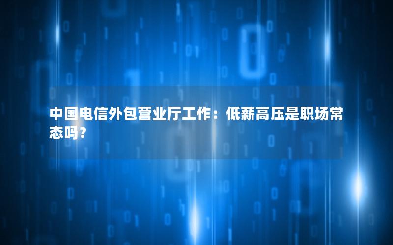 中国电信外包营业厅工作：低薪高压是职场常态吗？