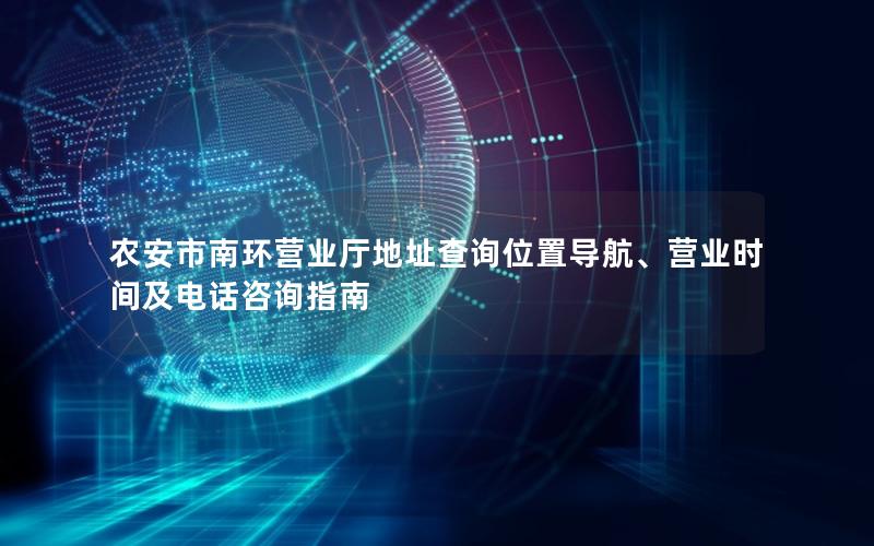 农安市南环营业厅地址查询位置导航、营业时间及电话咨询指南