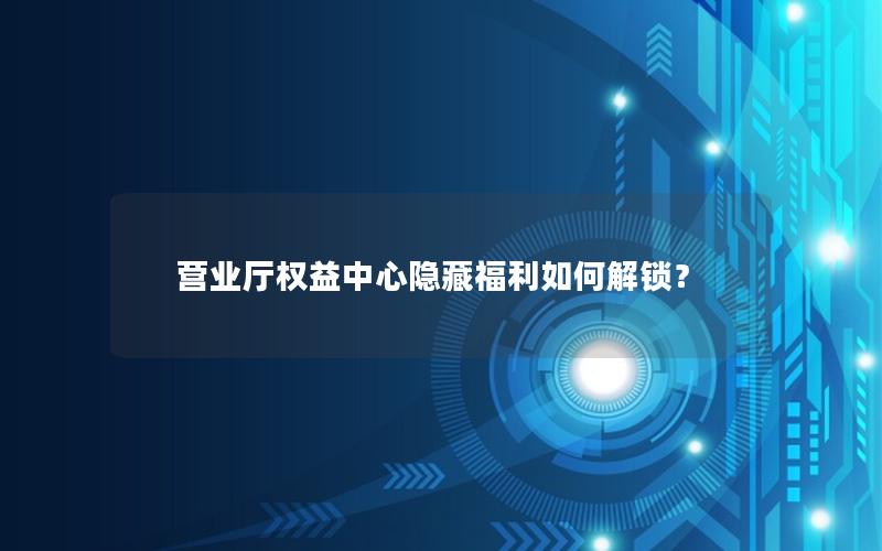 营业厅权益中心隐藏福利如何解锁？