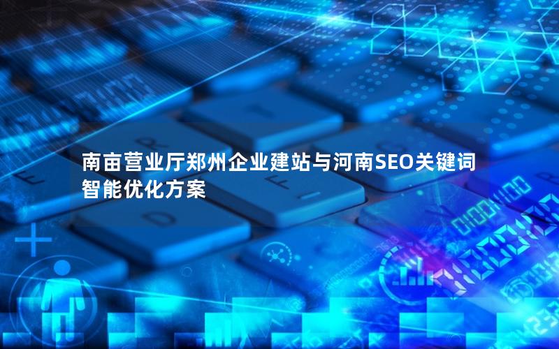 南亩营业厅郑州企业建站与河南SEO关键词智能优化方案