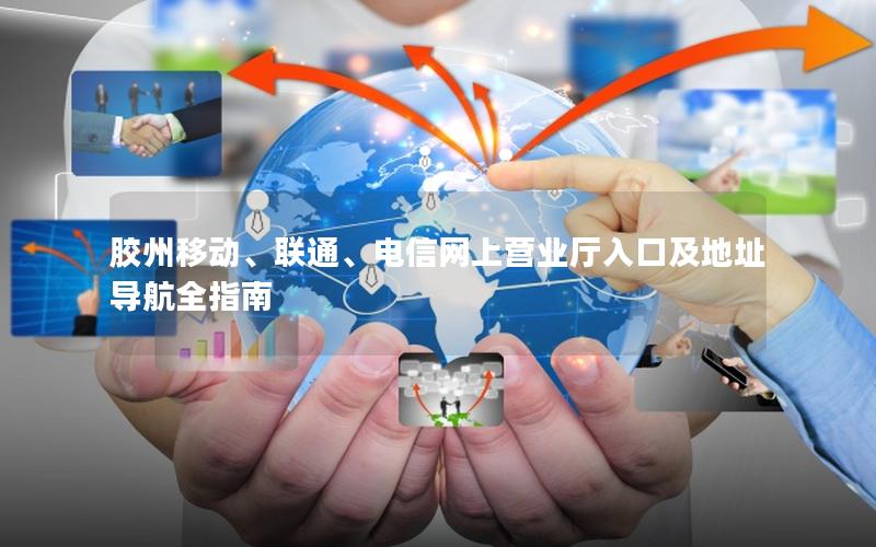 胶州移动、联通、电信网上营业厅入口及地址导航全指南