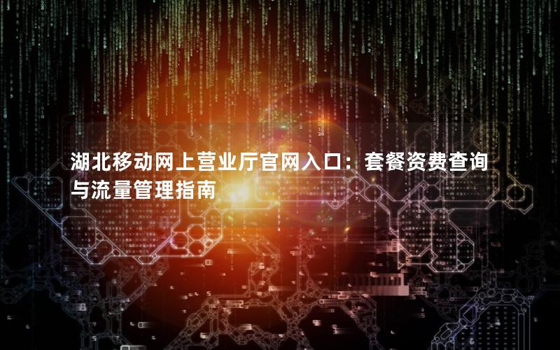 湖北移动网上营业厅官网入口：套餐资费查询与流量管理指南