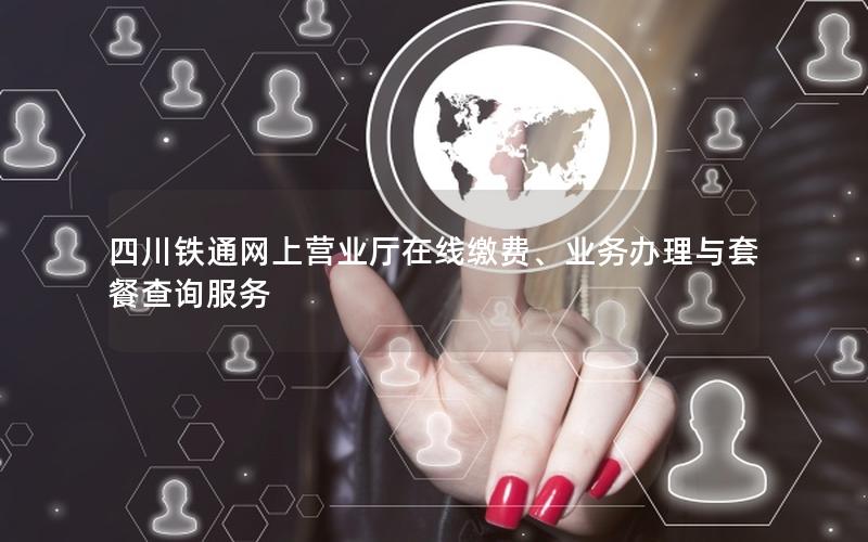 四川铁通网上营业厅在线缴费、业务办理与套餐查询服务