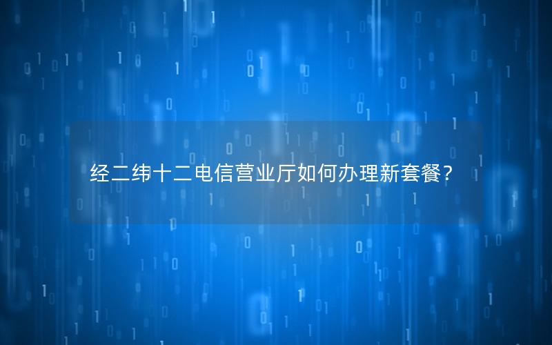 经二纬十二电信营业厅如何办理新套餐？