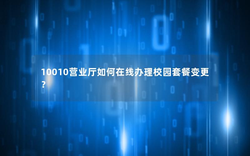 10010营业厅如何在线办理校园套餐变更？