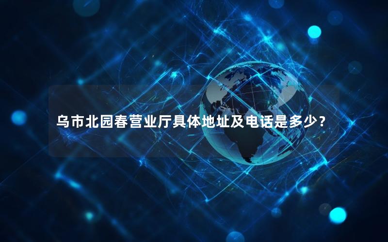 乌市北园春营业厅具体地址及电话是多少？