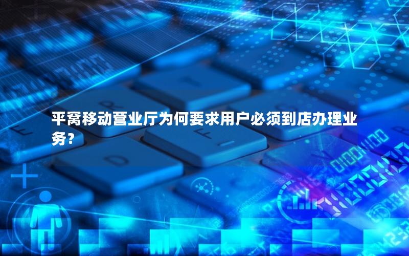 平窝移动营业厅为何要求用户必须到店办理业务？