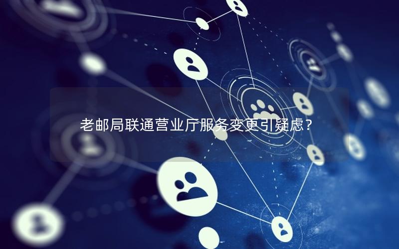 老邮局联通营业厅服务变更引疑虑？