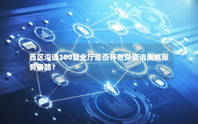 西区沟通100营业厅是否存在隐藏消费或服务套路？