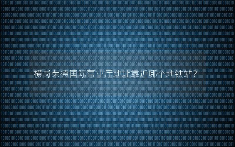 横岗荣德国际营业厅地址靠近哪个地铁站？