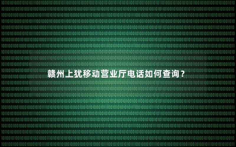 赣州上犹移动营业厅电话如何查询？