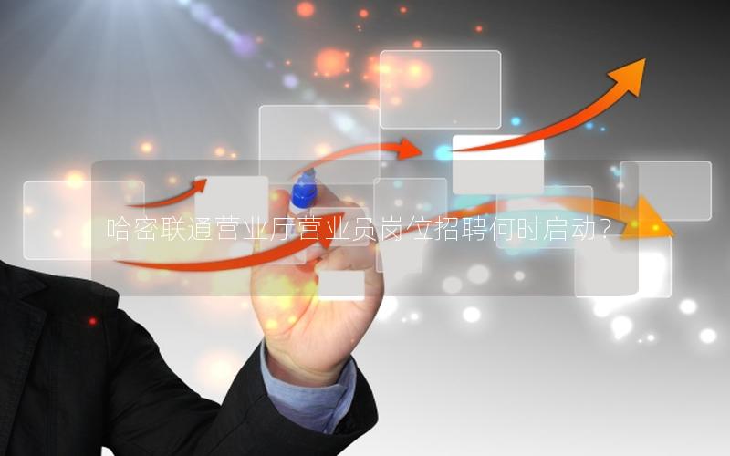 哈密联通营业厅营业员岗位招聘何时启动？