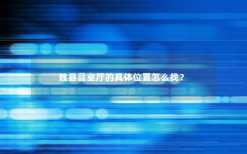 魏县营业厅的具体位置怎么找？