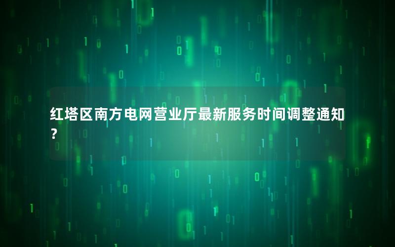 红塔区南方电网营业厅最新服务时间调整通知？
