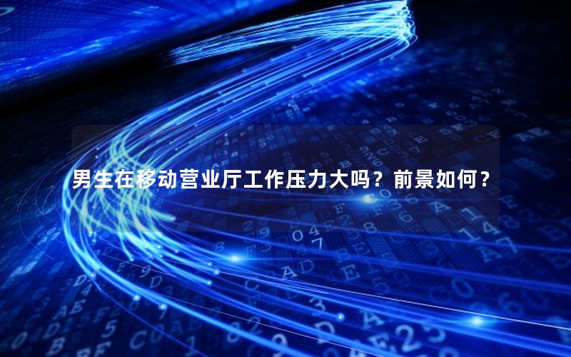 男生在移动营业厅工作压力大吗？前景如何？
