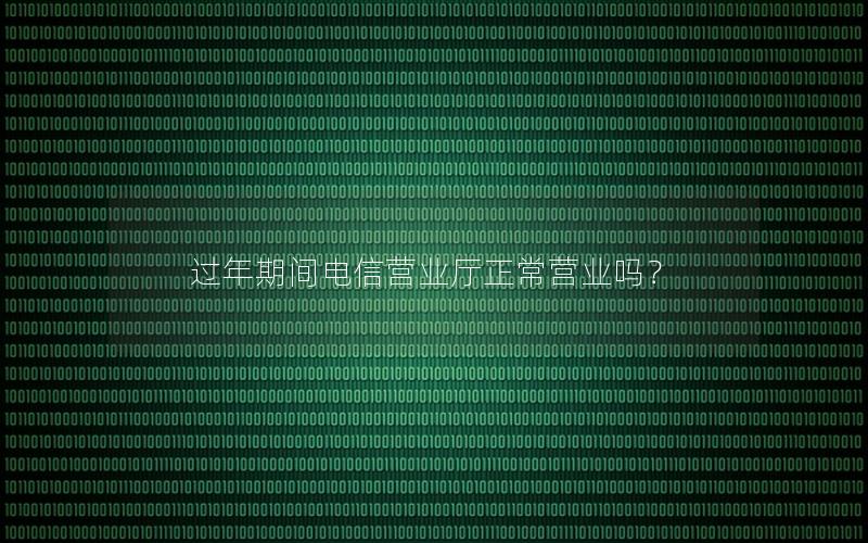过年期间电信营业厅正常营业吗？