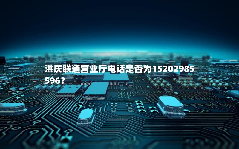 洪庆联通营业厅电话是否为15202985596？