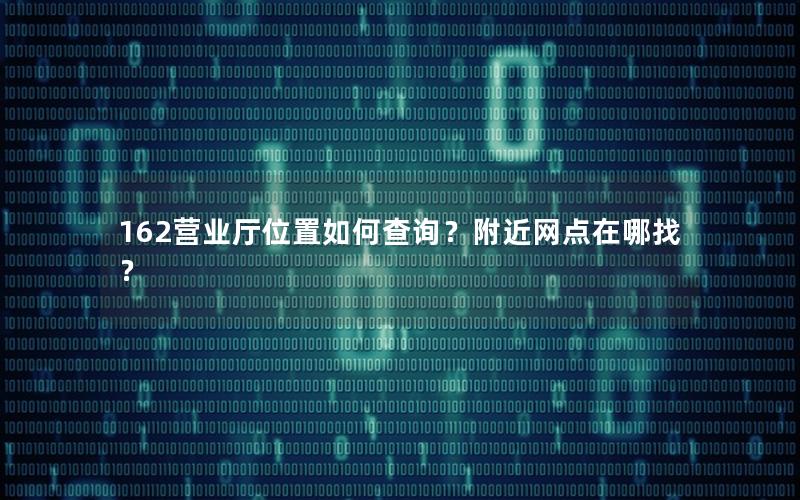 162营业厅位置如何查询？附近网点在哪找？