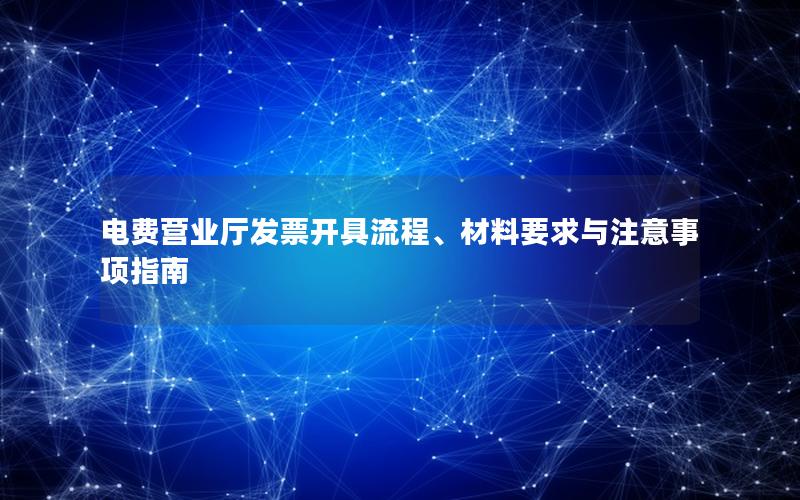 电费营业厅发票开具流程、材料要求与注意事项指南