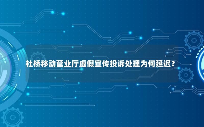 杜桥移动营业厅虚假宣传投诉处理为何延迟？