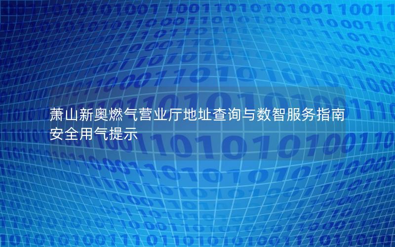 萧山新奥燃气营业厅地址查询与数智服务指南 安全用气提示