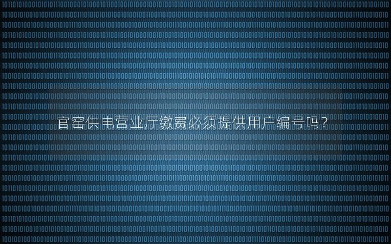 官窑供电营业厅缴费必须提供用户编号吗？