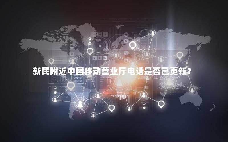 新民附近中国移动营业厅电话是否已更新？