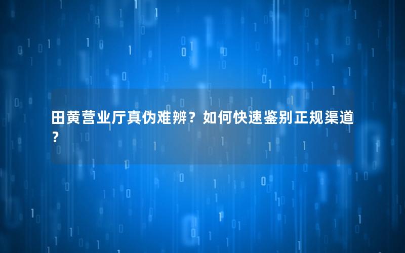 田黄营业厅真伪难辨？如何快速鉴别正规渠道？
