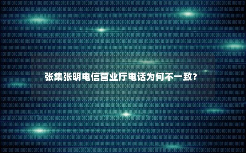 张集张明电信营业厅电话为何不一致？