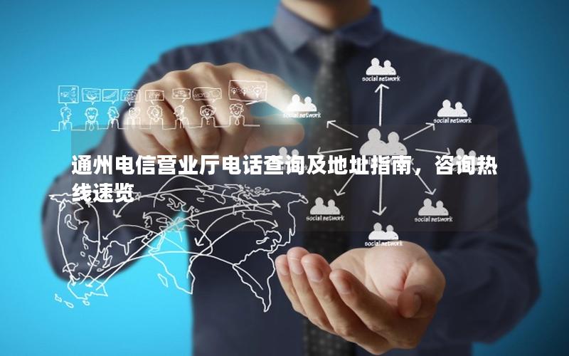 通州电信营业厅电话查询及地址指南，咨询热线速览