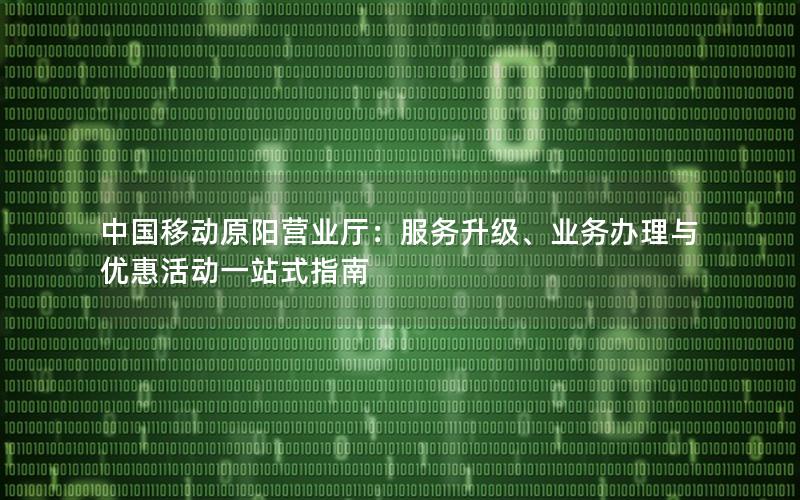 中国移动原阳营业厅：服务升级、业务办理与优惠活动一站式指南