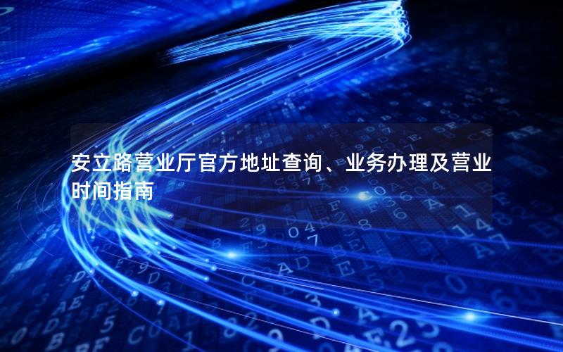 安立路营业厅官方地址查询、业务办理及营业时间指南
